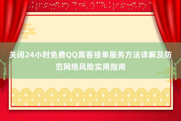 关闭24小时免费QQ黑客接单服务方法详解及防范网络风险实用指南