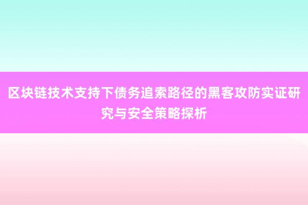 区块链技术支持下债务追索路径的黑客攻防实证研究与安全策略探析
