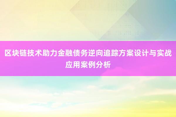 区块链技术助力金融债务逆向追踪方案设计与实战应用案例分析