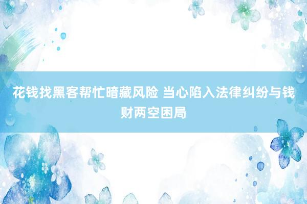 花钱找黑客帮忙暗藏风险 当心陷入法律纠纷与钱财两空困局