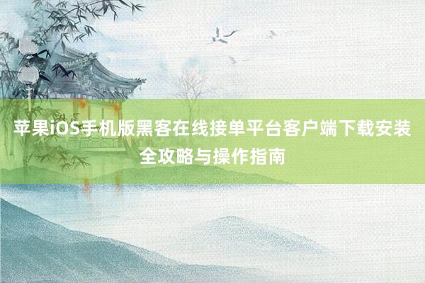苹果iOS手机版黑客在线接单平台客户端下载安装全攻略与操作指南