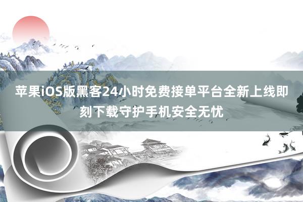 苹果iOS版黑客24小时免费接单平台全新上线即刻下载守护手机安全无忧