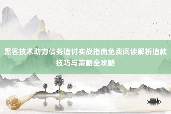 黑客技术助力债务追讨实战指南免费阅读解析追款技巧与策略全攻略