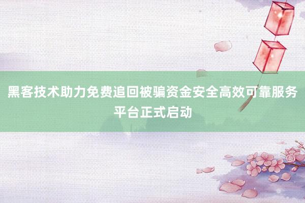 黑客技术助力免费追回被骗资金安全高效可靠服务平台正式启动