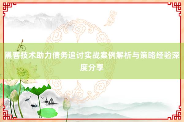 黑客技术助力债务追讨实战案例解析与策略经验深度分享