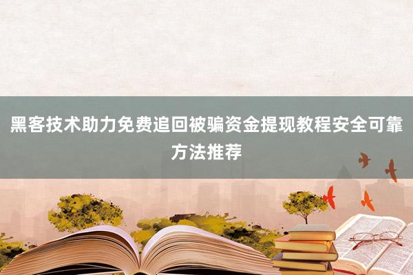 黑客技术助力免费追回被骗资金提现教程安全可靠方法推荐