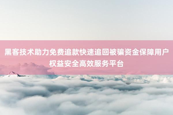 黑客技术助力免费追款快速追回被骗资金保障用户权益安全高效服务平台