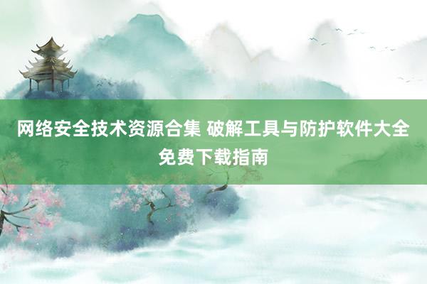 网络安全技术资源合集 破解工具与防护软件大全免费下载指南