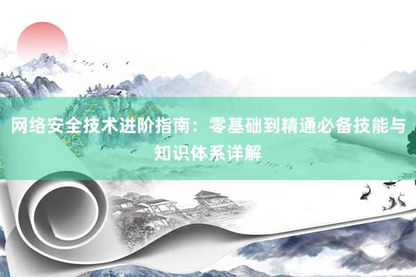 网络安全技术进阶指南：零基础到精通必备技能与知识体系详解