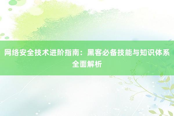 网络安全技术进阶指南：黑客必备技能与知识体系全面解析