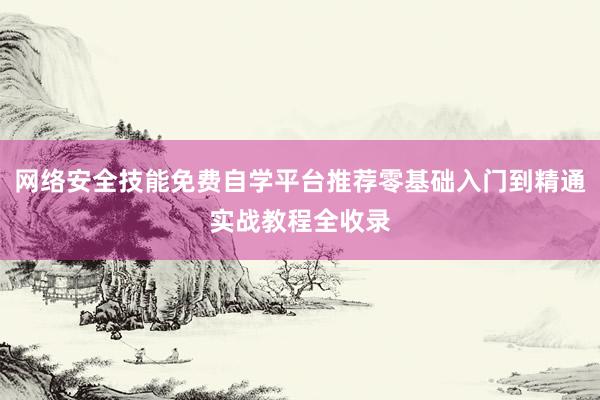 网络安全技能免费自学平台推荐零基础入门到精通实战教程全收录
