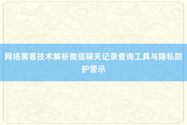 网络黑客技术解析微信聊天记录查询工具与隐私防护警示
