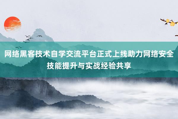 网络黑客技术自学交流平台正式上线助力网络安全技能提升与实战经验共享