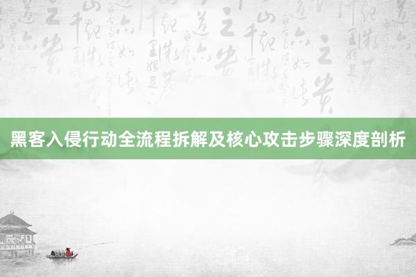 黑客入侵行动全流程拆解及核心攻击步骤深度剖析
