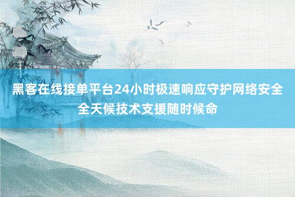 黑客在线接单平台24小时极速响应守护网络安全全天候技术支援随时候命