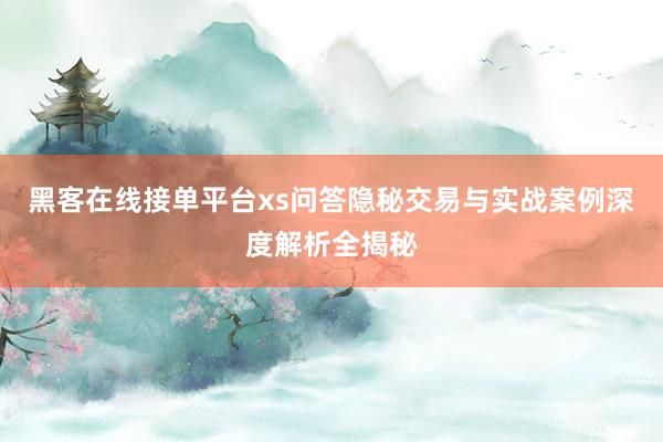 黑客在线接单平台xs问答隐秘交易与实战案例深度解析全揭秘
