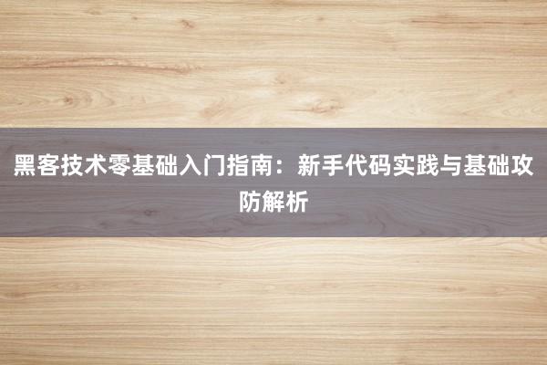 黑客技术零基础入门指南：新手代码实践与基础攻防解析