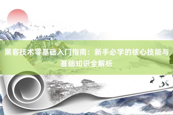 黑客技术零基础入门指南：新手必学的核心技能与基础知识全解析
