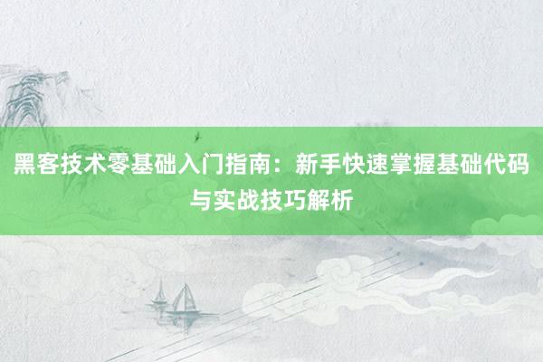 黑客技术零基础入门指南：新手快速掌握基础代码与实战技巧解析