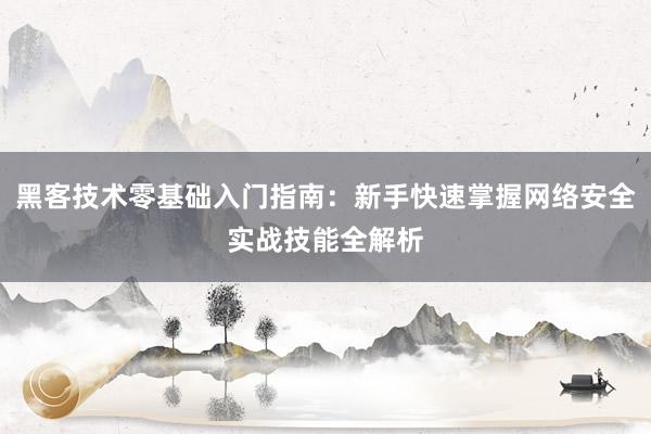黑客技术零基础入门指南:新手快速掌握网络安全实战技能全解析