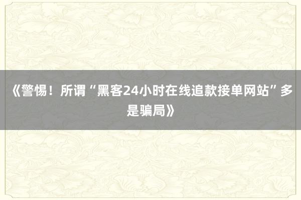 《警惕！所谓“黑客24小时在线追款接单网站”多是骗局》