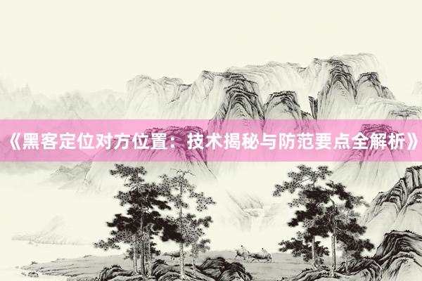 《黑客定位对方位置：技术揭秘与防范要点全解析》